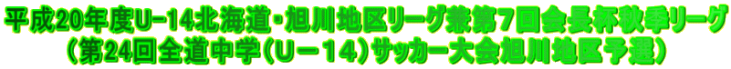 平成20年度U-14北海道・旭川地区リーグ兼第7回会長杯秋季リーグ (第24回全道中学(U−14)サッカー大会旭川地区予選)